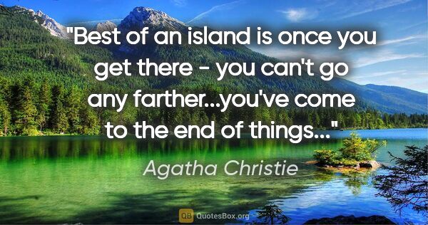 Agatha Christie quote: "Best of an island is once you get there - you can't go any..."