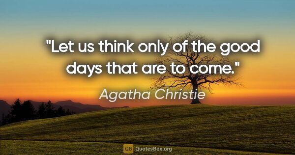 Agatha Christie quote: "Let us think only of the good days that are to come."