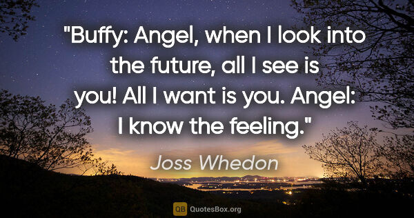 Joss Whedon quote: "Buffy: Angel, when I look into the future, all I see is you!..."