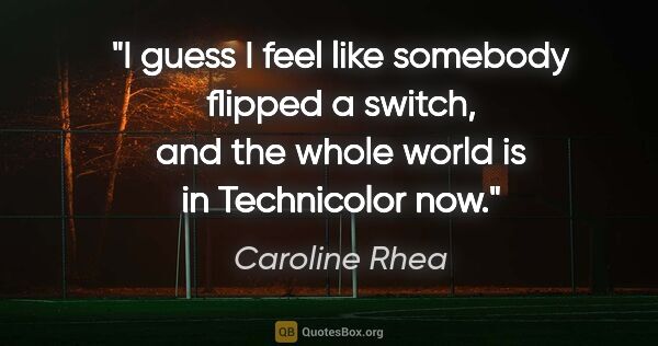 Caroline Rhea quote: "I guess I feel like somebody flipped a switch, and the whole..."