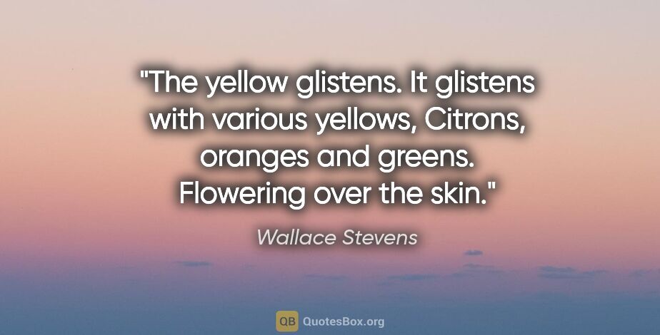 Wallace Stevens quote: "The yellow glistens. It glistens with various yellows,..."