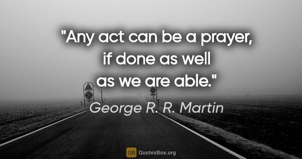 George R. R. Martin quote: "Any act can be a prayer, if done as well as we are able."