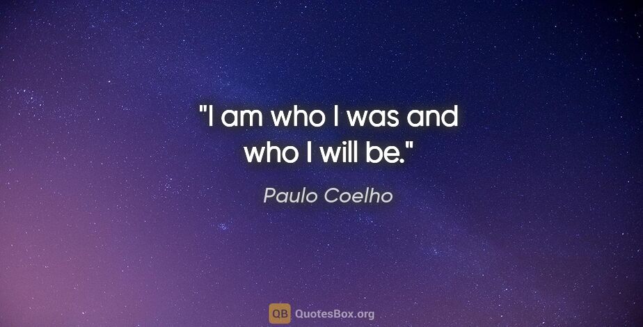 Paulo Coelho quote: "I am who I was and who I will be."