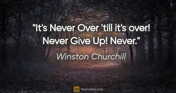 Winston Churchill quote: "It's Never Over 'till it's over! Never Give Up! Never."