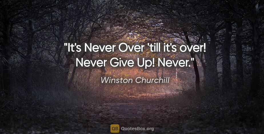 Winston Churchill quote: "It's Never Over 'till it's over! Never Give Up! Never."
