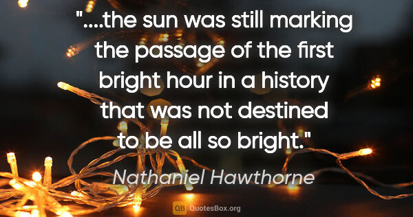 Nathaniel Hawthorne quote: "the sun was still marking the passage of the first bright hour..."