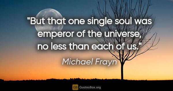 Michael Frayn quote: "But that one single soul was emperor of the universe, no less..."