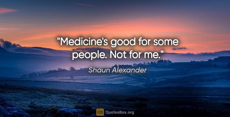 Shaun Alexander quote: "Medicine's good for some people. Not for me."