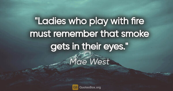 Mae West quote: "Ladies who play with fire must remember that smoke gets in..."