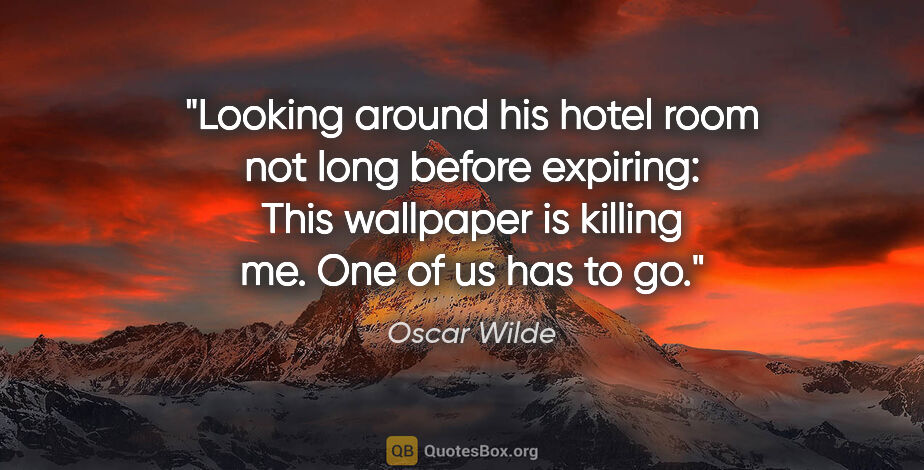 Oscar Wilde quote: "Looking around his hotel room not long before expiring: "This..."