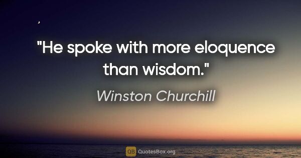 Winston Churchill quote: "He spoke with more eloquence than wisdom."
