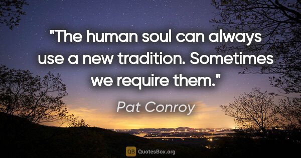 Pat Conroy quote: "The human soul can always use a new tradition. Sometimes we..."