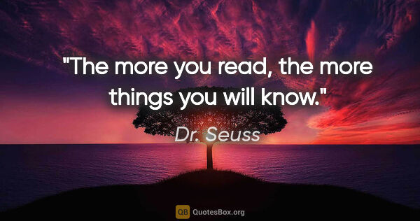 Dr. Seuss quote: "The more you read, the more things you will know."