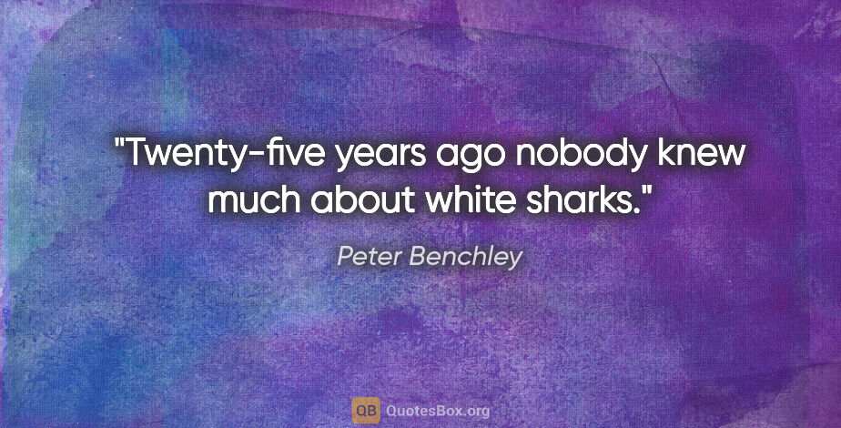 Peter Benchley quote: "Twenty-five years ago nobody knew much about white sharks."