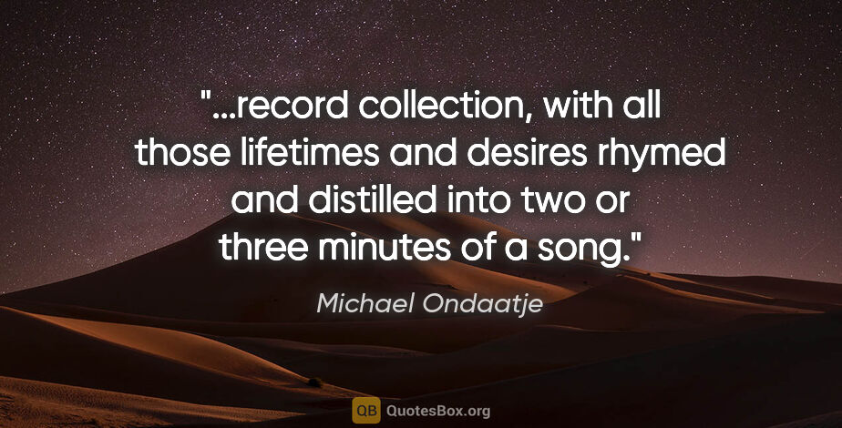 Michael Ondaatje quote: "record collection, with all those lifetimes and desires rhymed..."