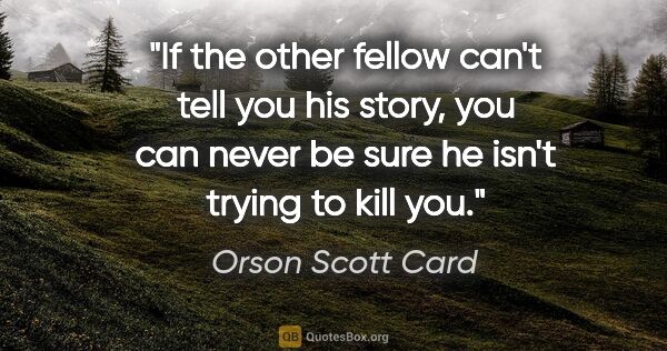 Orson Scott Card quote: "If the other fellow can't tell you his story, you can never be..."