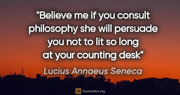 Lucius Annaeus Seneca quote: "Believe me if you consult philosophy she will persuade you not..."