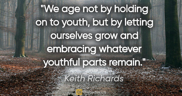 Keith Richards quote: "We age not by holding on to youth, but by letting ourselves..."