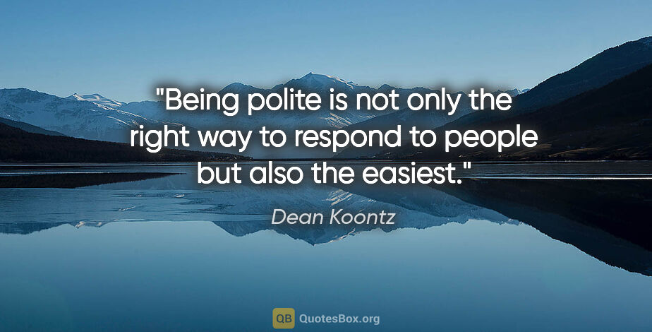 Dean Koontz quote: "Being polite is not only the right way to respond to people..."