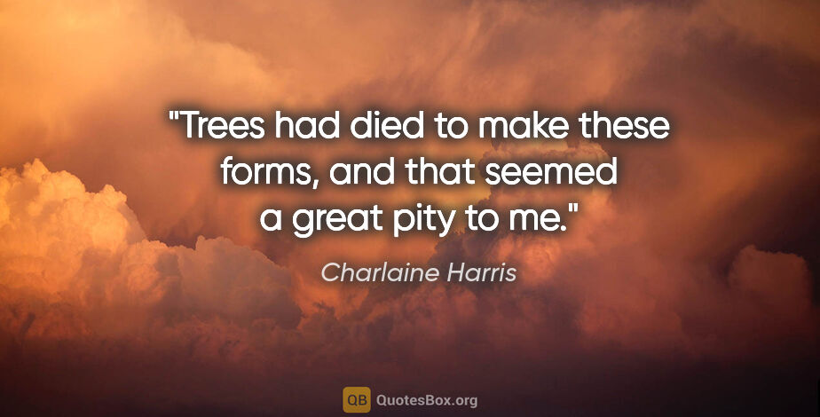 Charlaine Harris quote: "Trees had died to make these forms, and that seemed a great..."