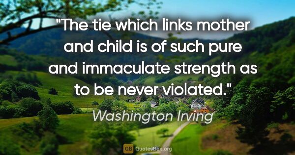 Washington Irving quote: "The tie which links mother and child is of such pure and..."