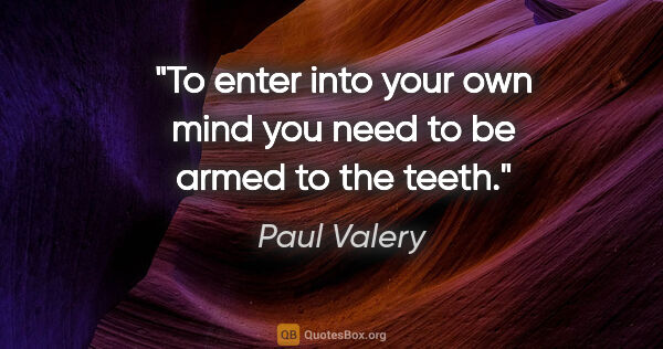 Paul Valery quote: "To enter into your own mind you need to be armed to the teeth."