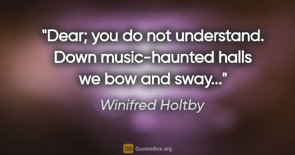 Winifred Holtby quote: "Dear; you do not understand. Down music-haunted halls we bow..."