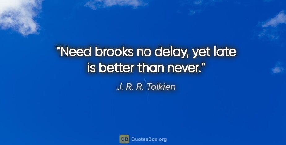 J. R. R. Tolkien quote: "Need brooks no delay, yet late is better than never."