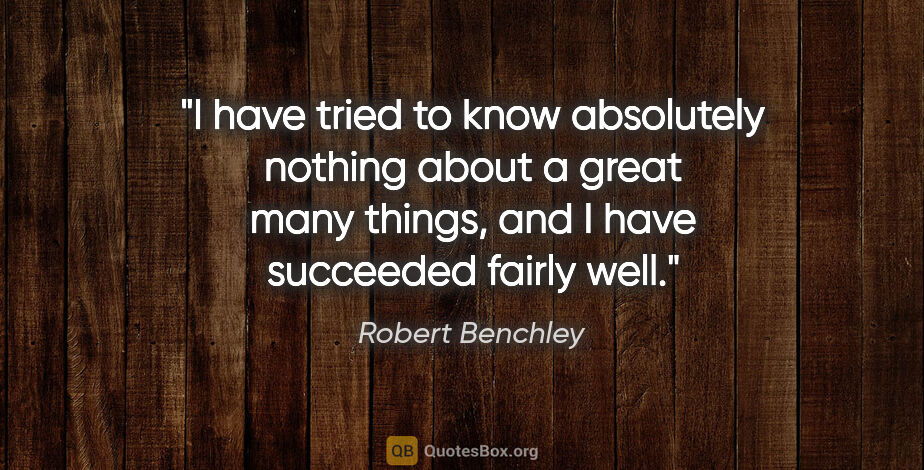 Robert Benchley quote: "I have tried to know absolutely nothing about a great many..."