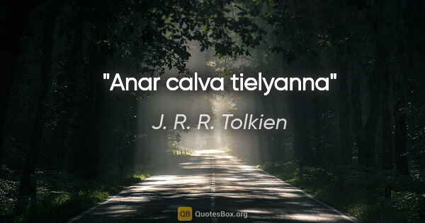 J. R. R. Tolkien quote: "Anar calva tielyanna"