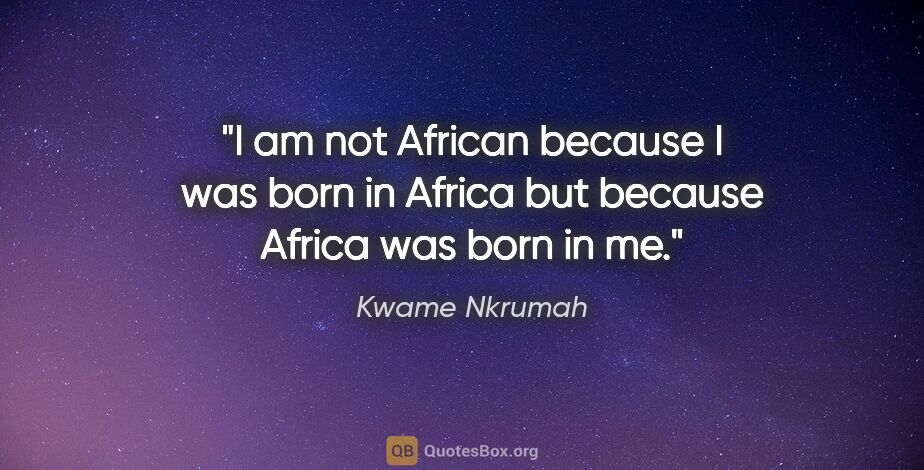 Kwame Nkrumah quote: "I am not African because I was born in Africa but because..."