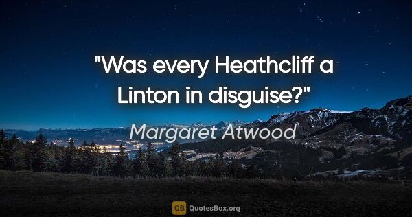 Margaret Atwood quote: "Was every Heathcliff a Linton in disguise?"