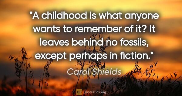 Carol Shields quote: "A childhood is what anyone wants to remember of it? It leaves..."