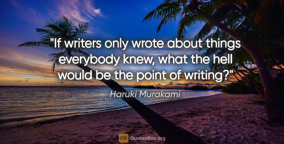 Haruki Murakami quote: "If writers only wrote about things everybody knew, what the..."