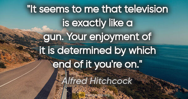 Alfred Hitchcock quote: "It seems to me that television is exactly like a gun. Your..."