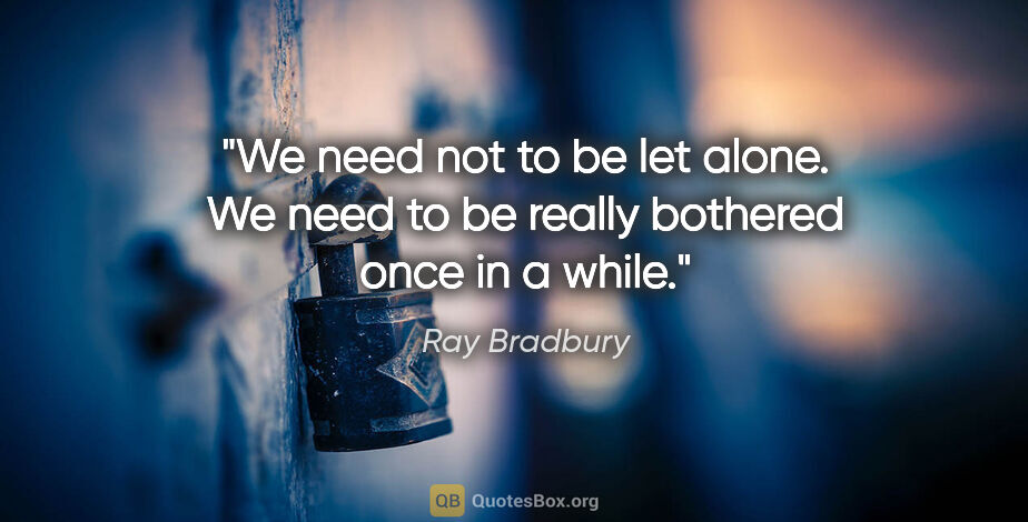 Ray Bradbury quote: "We need not to be let alone. We need to be really bothered..."