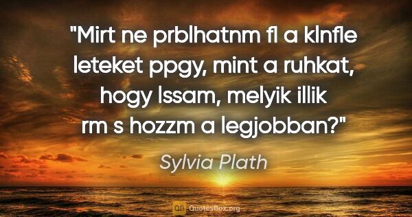 Sylvia Plath quote: "Mirt ne prblhatnm fl a klnfle leteket ppgy, mint a ruhkat,..."
