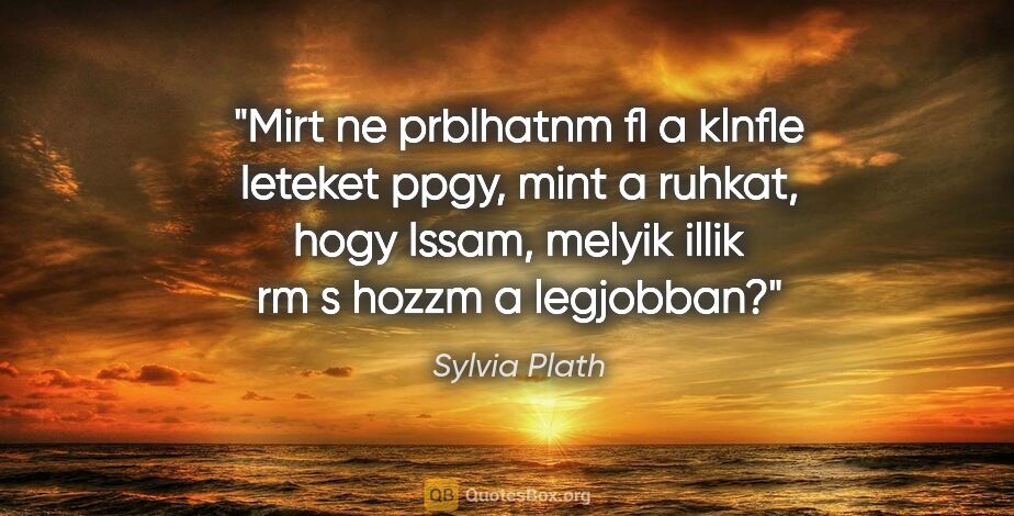 Sylvia Plath quote: "Mirt ne prblhatnm fl a klnfle leteket ppgy, mint a ruhkat,..."