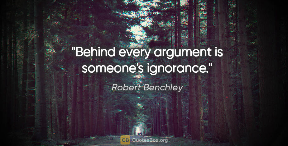 Robert Benchley quote: "Behind every argument is someone's ignorance."