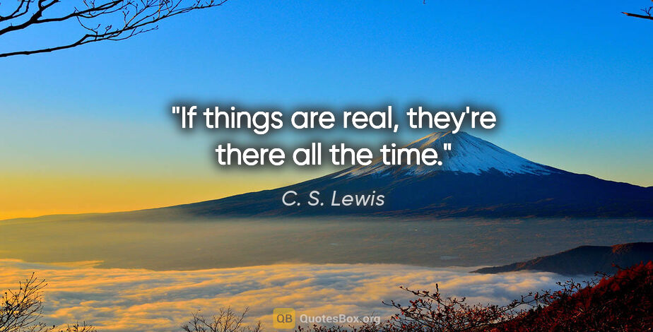 C. S. Lewis quote: "If things are real, they're there all the time."