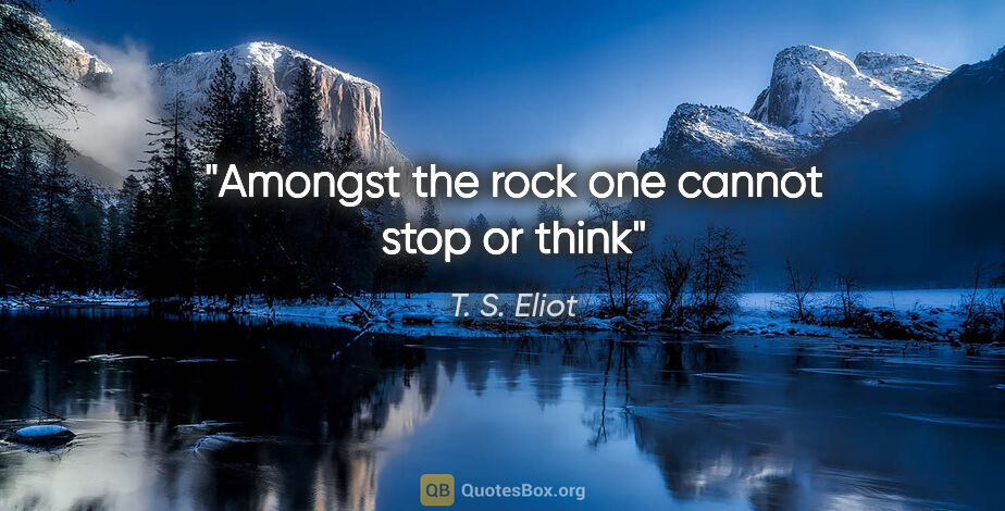 T. S. Eliot quote: "Amongst the rock one cannot stop or think"