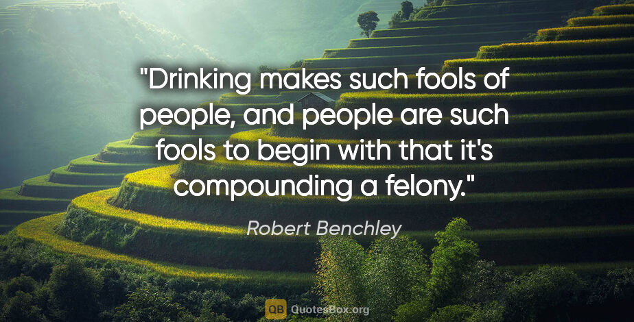 Robert Benchley quote: "Drinking makes such fools of people, and people are such fools..."