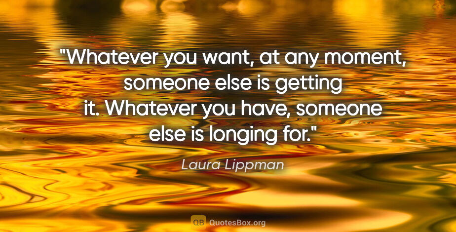 Laura Lippman quote: "Whatever you want, at any moment, someone else is getting it...."