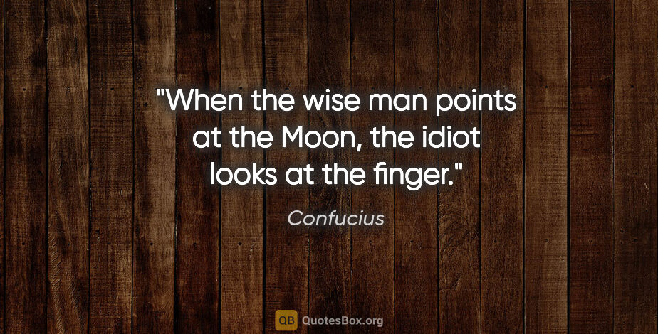 Confucius quote: "When the wise man points at the Moon, the idiot looks at the..."