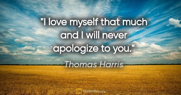 Thomas Harris quote: "I love myself that much and I will never apologize to you."