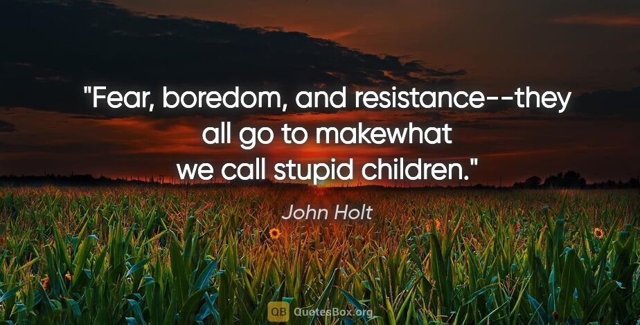 John Holt quote: "Fear, boredom, and resistance--they all go to makewhat we call..."
