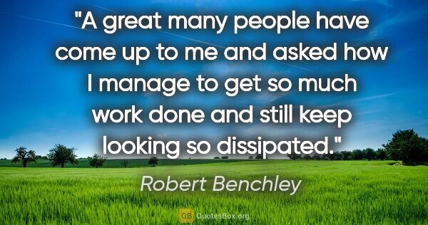 Robert Benchley quote: "A great many people have come up to me and asked how I manage..."