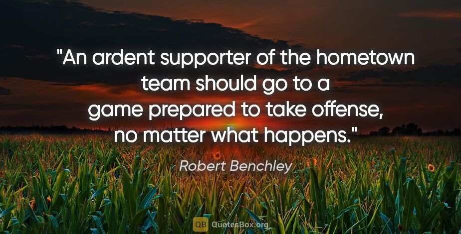Robert Benchley quote: "An ardent supporter of the hometown team should go to a game..."