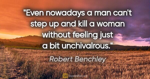 Robert Benchley quote: "Even nowadays a man can't step up and kill a woman without..."