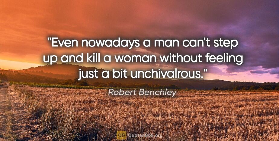 Robert Benchley quote: "Even nowadays a man can't step up and kill a woman without..."